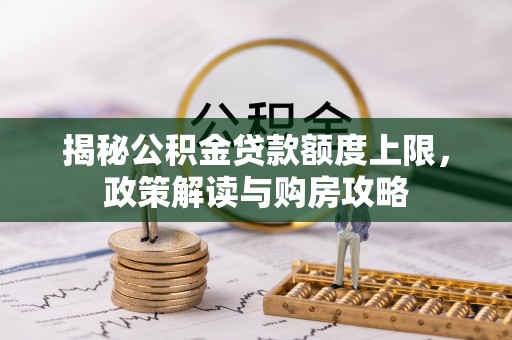 左云揭秘公积金贷款额度上限，政策解读与购房攻略