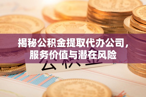 左云揭秘公积金提取代办公司，服务价值与潜在风险