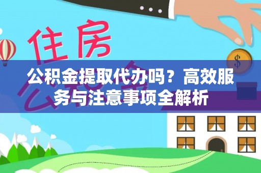 左云公积金提取代办吗？高效服务与注意事项全解析