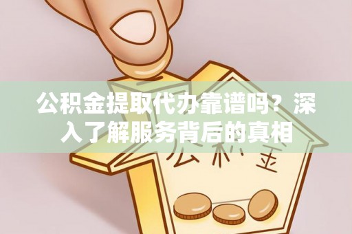 左云公积金提取代办靠谱吗？深入了解服务背后的真相