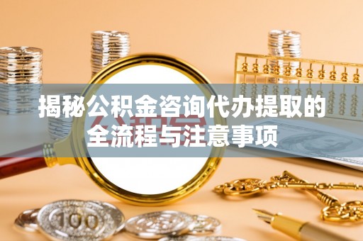 左云揭秘公积金咨询代办提取的全流程与注意事项