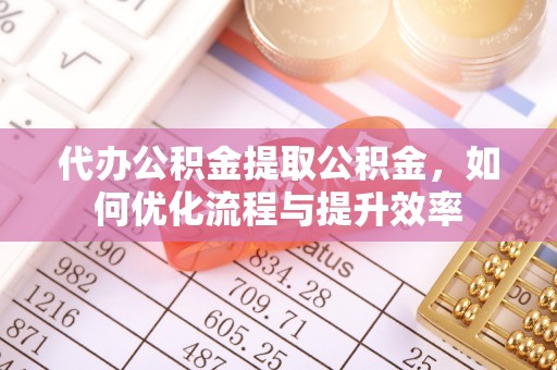 左云代办公积金提取公积金，如何优化流程与提升效率
