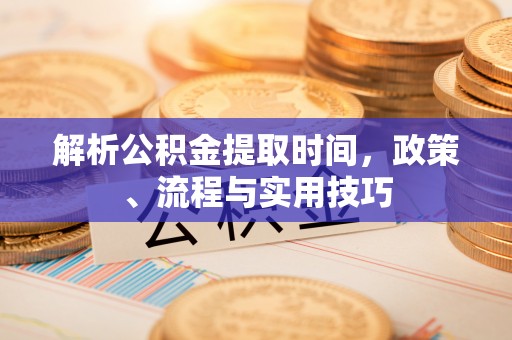 左云解析公积金提取时间，政策、流程与实用技巧