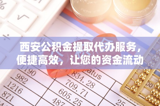 左云西安公积金提取代办服务，便捷高效，让您的资金流动无忧