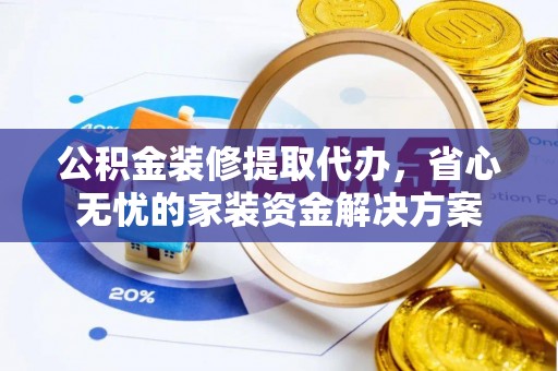 左云公积金装修提取代办，省心无忧的家装资金解决方案