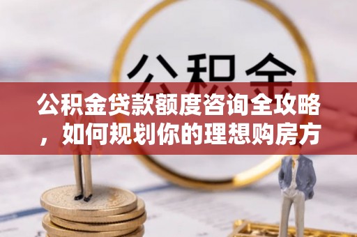 左云公积金贷款额度咨询全攻略，如何规划你的理想购房方案