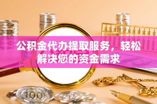 左云公积金代办提取服务，轻松解决您的资金需求
