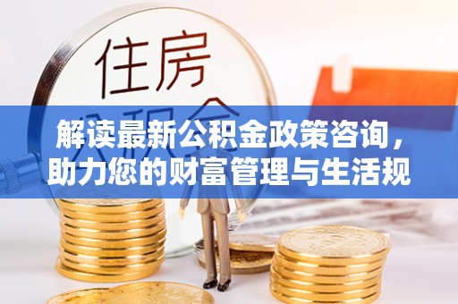 左云解读最新公积金政策咨询，助力您的财富管理与生活规划