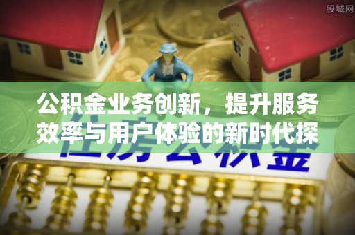 左云公积金业务创新，提升服务效率与用户体验的新时代探索