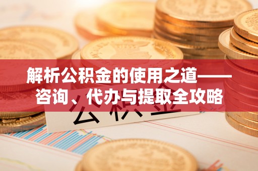 左云解析公积金的使用之道——咨询、代办与提取全攻略