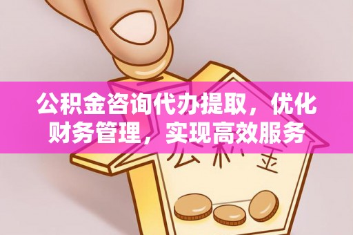 左云公积金咨询代办提取，优化财务管理，实现高效服务