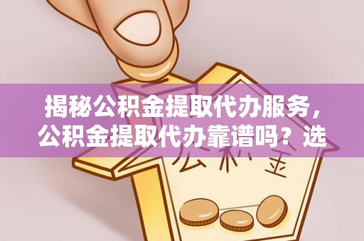 左云揭秘公积金提取代办服务，公积金提取代办靠谱吗？选择需谨慎