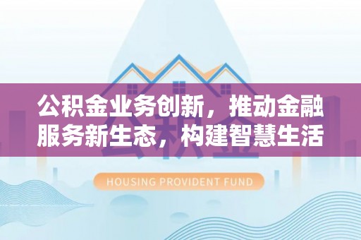 左云公积金业务创新，推动金融服务新生态，构建智慧生活新未来