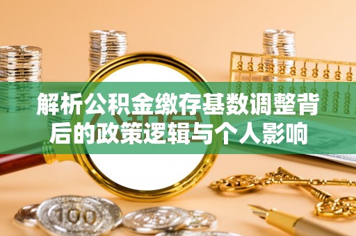 左云解析公积金缴存基数调整背后的政策逻辑与个人影响