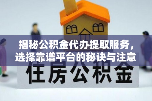 左云揭秘公积金代办提取服务，选择靠谱平台的秘诀与注意事项