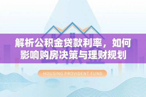 左云解析公积金贷款利率，如何影响购房决策与理财规划