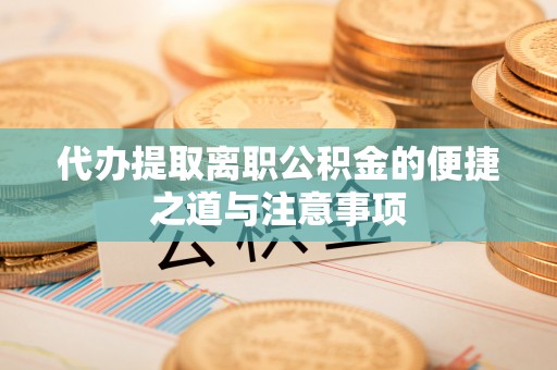 左云代办提取离职公积金的便捷之道与注意事项