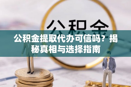 左云公积金提取代办可信吗？揭秘真相与选择指南