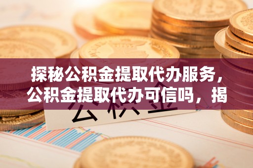 左云探秘公积金提取代办服务，公积金提取代办可信吗，揭秘真相与选择指南