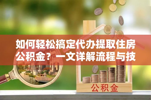 左云如何轻松搞定代办提取住房公积金？一文详解流程与技巧