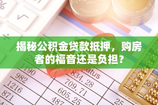 左云揭秘公积金贷款抵押，购房者的福音还是负担？