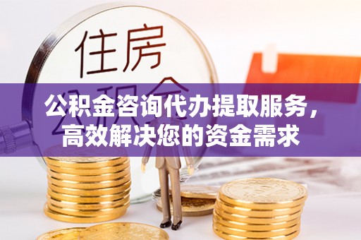 左云公积金咨询代办提取服务，高效解决您的资金需求