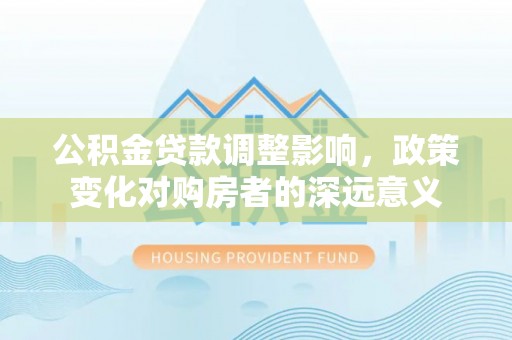 左云公积金贷款调整影响，政策变化对购房者的深远意义