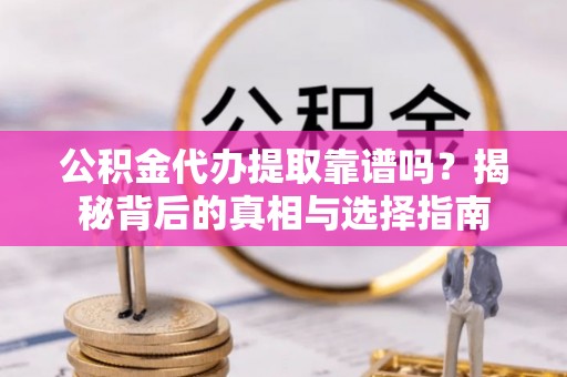 左云公积金代办提取靠谱吗？揭秘背后的真相与选择指南