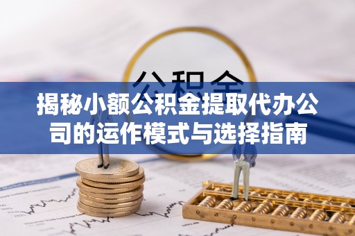 左云揭秘小额公积金提取代办公司的运作模式与选择指南
