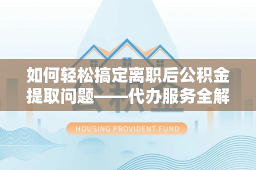 左云如何轻松搞定离职后公积金提取问题——代办服务全解析