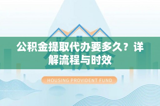 左云公积金提取代办要多久？详解流程与时效