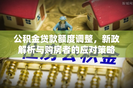 左云公积金贷款额度调整，新政解析与购房者的应对策略