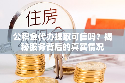 左云公积金代办提取可信吗？揭秘服务背后的真实情况