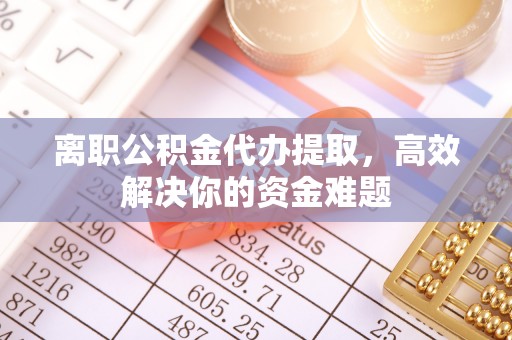 左云离职公积金代办提取，高效解决你的资金难题