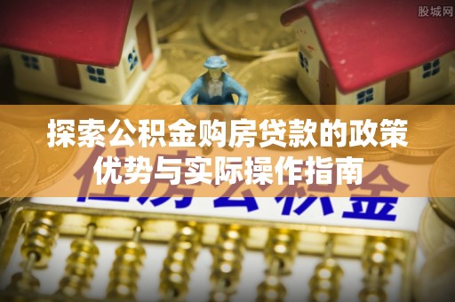 左云探索公积金购房贷款的政策优势与实际操作指南