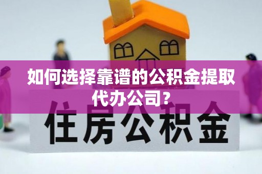 左云如何选择靠谱的公积金提取代办公司？