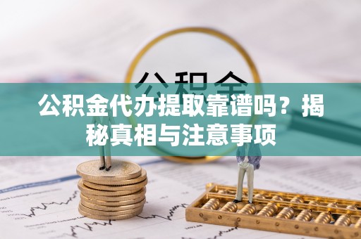 左云公积金代办提取靠谱吗？揭秘真相与注意事项