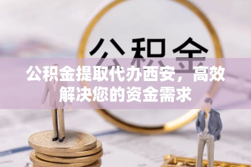左云公积金提取代办西安，高效解决您的资金需求