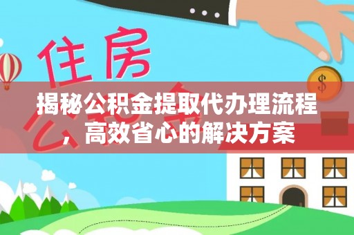 左云揭秘公积金提取代办理流程，高效省心的解决方案