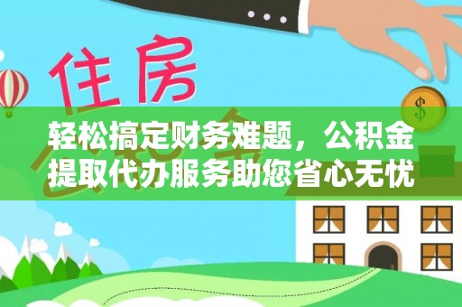 左云轻松搞定财务难题，公积金提取代办服务助您省心无忧