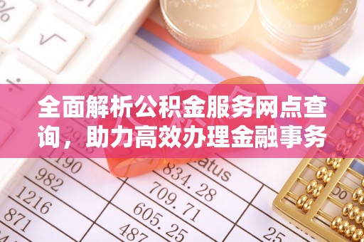 左云全面解析公积金服务网点查询，助力高效办理金融事务