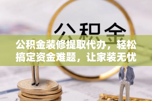 左云公积金装修提取代办，轻松搞定资金难题，让家装无忧