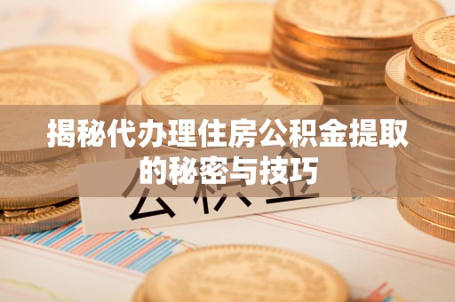 左云揭秘代办理住房公积金提取的秘密与技巧