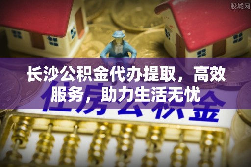 左云长沙公积金代办提取，高效服务，助力生活无忧