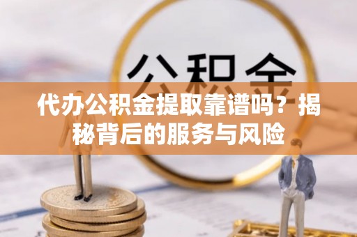 左云代办公积金提取靠谱吗？揭秘背后的服务与风险