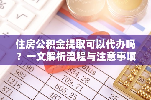 左云住房公积金提取可以代办吗？一文解析流程与注意事项