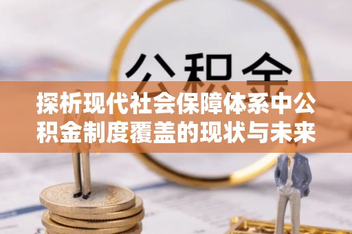 左云探析现代社会保障体系中公积金制度覆盖的现状与未来