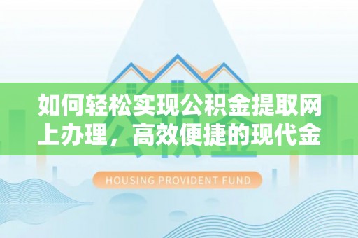 左云如何轻松实现公积金提取网上办理，高效便捷的现代金融服务