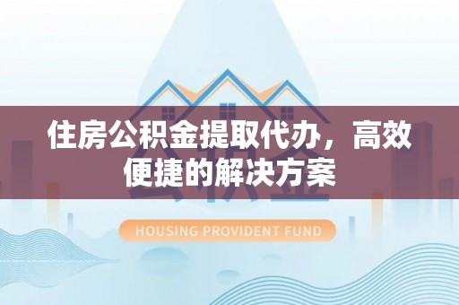 左云住房公积金提取代办，高效便捷的解决方案
