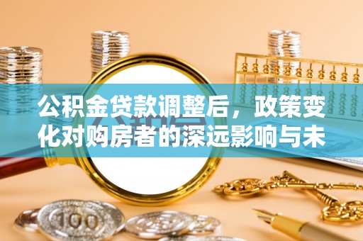 左云公积金贷款调整后，政策变化对购房者的深远影响与未来趋势分析